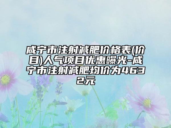 咸寧市注射減肥價(jià)格表(價(jià)目)人氣項(xiàng)目?jī)?yōu)惠曝光-咸寧市注射減肥均價(jià)為4632元