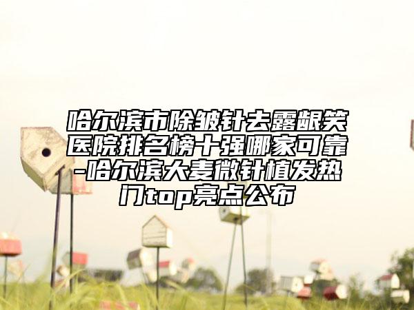 哈爾濱市除皺針去露齦笑醫(yī)院排名榜十強(qiáng)哪家可靠-哈爾濱大麥微針植發(fā)熱門top亮點(diǎn)公布