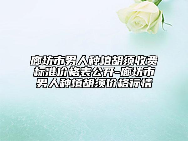 廊坊市男人種植胡須收費(fèi)標(biāo)準(zhǔn)價(jià)格表公開-廊坊市男人種植胡須價(jià)格行情