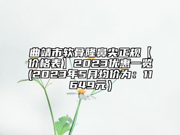 曲靖市軟骨隆鼻尖正規(guī)【價(jià)格表】2023優(yōu)惠一覽(2023年5月均價(jià)為：11649元）