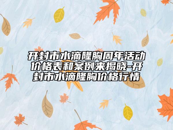 開封市水滴隆胸周年活動價格表和案例來揭曉-開封市水滴隆胸價格行情