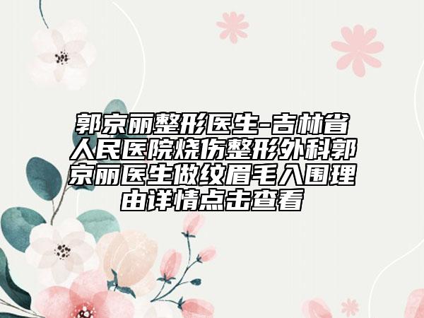 郭京麗整形醫(yī)生-吉林省人民醫(yī)院燒傷整形外科郭京麗醫(yī)生做紋眉毛入圍理由詳情點擊查看