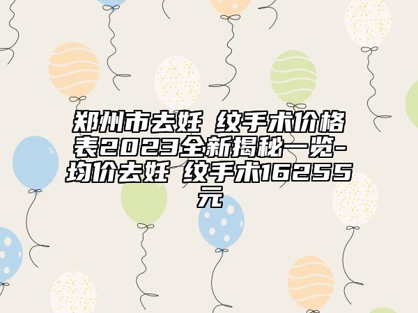 鄭州市去妊姃紋手術(shù)價(jià)格表2023全新揭秘一覽-均價(jià)去妊姃紋手術(shù)16255元