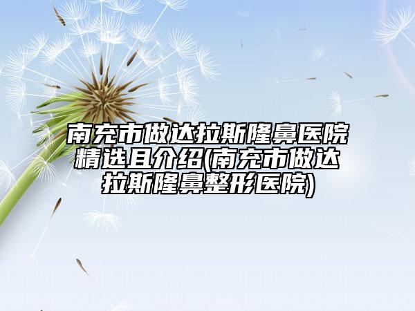 南充市做達(dá)拉斯隆鼻醫(yī)院精選且介紹(南充市做達(dá)拉斯隆鼻整形醫(yī)院)