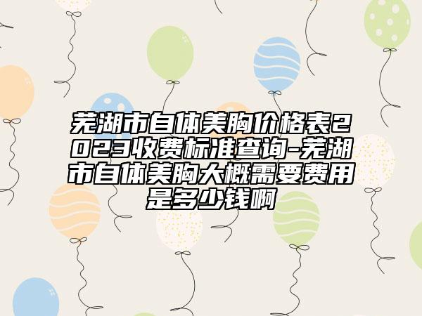蕪湖市自體美胸價格表2023收費(fèi)標(biāo)準(zhǔn)查詢-蕪湖市自體美胸大概需要費(fèi)用是多少錢啊