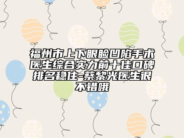 福州市上下眼瞼凹陷手術(shù)醫(yī)生綜合實(shí)力前十佳口碑排名穩(wěn)住-蔡黎光醫(yī)生很不錯(cuò)哦