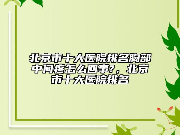 北京市十大醫(yī)院排名胸部中間疼怎么回事?，北京市十大醫(yī)院排名