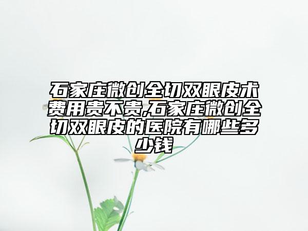 石家莊微創(chuàng)全切雙眼皮術(shù)費(fèi)用貴不貴,石家莊微創(chuàng)全切雙眼皮的醫(yī)院有哪些多少錢