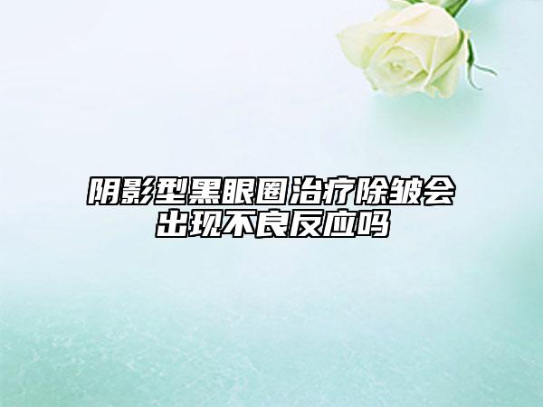 陰影型黑眼圈治療除皺會(huì)出現(xiàn)不良反應(yīng)嗎
