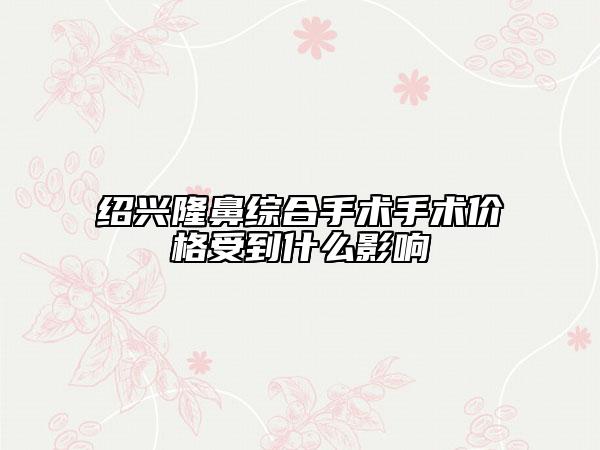 紹興隆鼻綜合手術(shù)手術(shù)價格受到什么影響