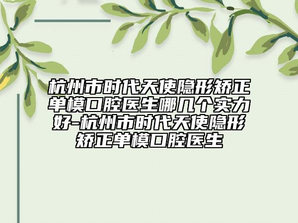 杭州市時(shí)代天使隱形矯正單?？谇会t(yī)生哪幾個(gè)實(shí)力好-杭州市時(shí)代天使隱形矯正單?？谇会t(yī)生