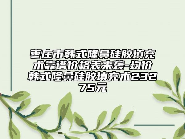 棗莊市韓式隆鼻硅膠填充術(shù)靠譜價格表來襲-均價韓式隆鼻硅膠填充術(shù)23275元