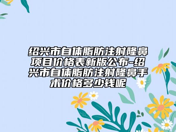 紹興市自體脂肪注射隆鼻項(xiàng)目?jī)r(jià)格表新版公布-紹興市自體脂肪注射隆鼻手術(shù)價(jià)格多少錢呢