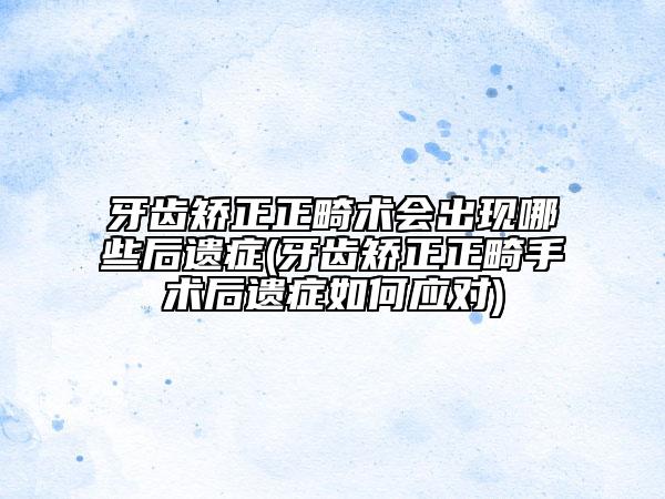 牙齒矯正正畸術(shù)會出現(xiàn)哪些后遺癥(牙齒矯正正畸手術(shù)后遺癥如何應(yīng)對)