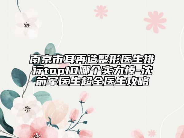 南京市耳再造整形醫(yī)生排行top10哪個(gè)實(shí)力棒-沈前軍醫(yī)生超全醫(yī)生攻略