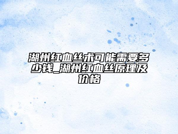 湖州紅血絲術(shù)可能需要多少錢_湖州紅血絲原理及價格