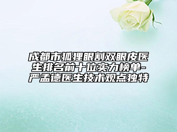 成都市狐貍眼割雙眼皮醫(yī)生排名前十位實(shí)力榜單-嚴(yán)孟德醫(yī)生技術(shù)觀點(diǎn)獨(dú)特