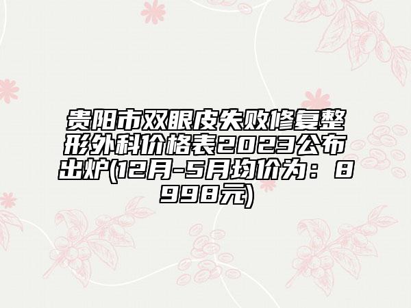貴陽市雙眼皮失敗修復(fù)整形外科價格表2023公布出爐(12月-5月均價為：8998元)