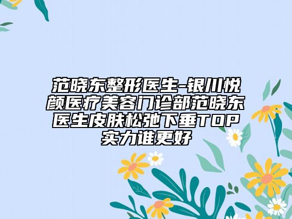 范曉東整形醫(yī)生-銀川悅顏醫(yī)療美容門診部范曉東醫(yī)生皮膚松弛下垂TOP實(shí)力誰(shuí)更好