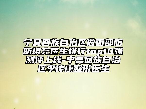 寧夏回族自治區(qū)做面部脂肪填充醫(yī)生排行top10強(qiáng)測評(píng)上線-寧夏回族自治區(qū)李傳康整形醫(yī)生