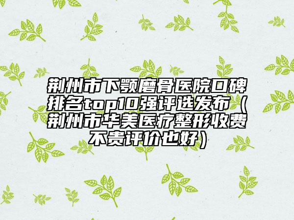 荊州市下顎磨骨醫(yī)院口碑排名top10強(qiáng)評選發(fā)布（荊州市華美醫(yī)療整形收費(fèi)不貴評價(jià)也好）