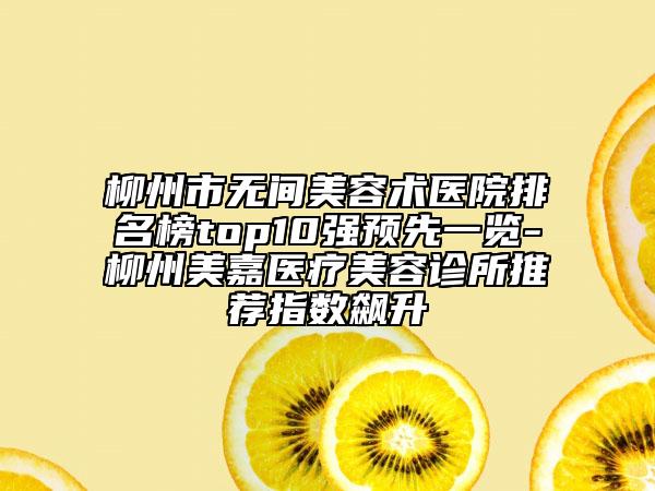 柳州市無間美容術醫(yī)院排名榜top10強預先一覽-柳州美嘉醫(yī)療美容診所推薦指數(shù)飆升
