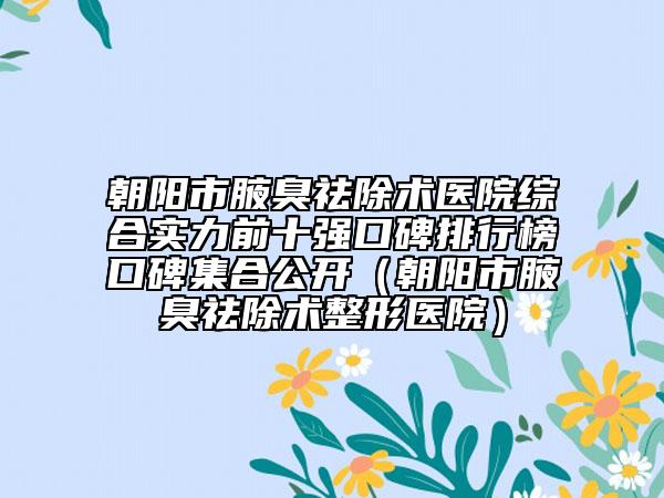 朝陽市腋臭祛除術醫(yī)院綜合實力前十強口碑排行榜口碑集合公開（朝陽市腋臭祛除術整形醫(yī)院）