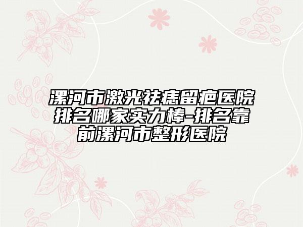 漯河市激光祛痣留疤醫(yī)院排名哪家實(shí)力棒-排名靠前漯河市整形醫(yī)院