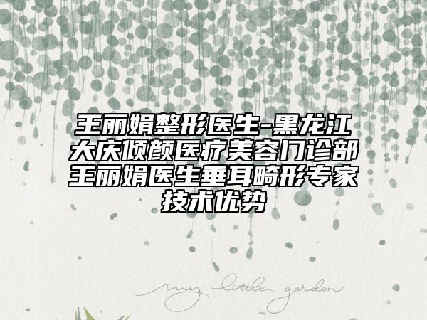 王麗娟整形醫(yī)生-黑龍江大慶傾顏醫(yī)療美容門(mén)診部王麗娟醫(yī)生垂耳畸形專(zhuān)家技術(shù)優(yōu)勢(shì)
