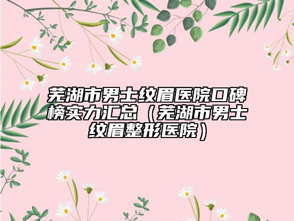 蕪湖市男士紋眉醫(yī)院口碑榜實(shí)力匯總（蕪湖市男士紋眉整形醫(yī)院）