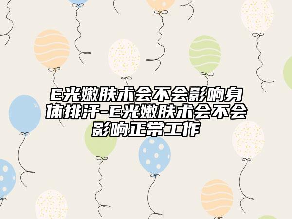 E光嫩膚術(shù)會(huì)不會(huì)影響身體排汗-E光嫩膚術(shù)會(huì)不會(huì)影響正常工作