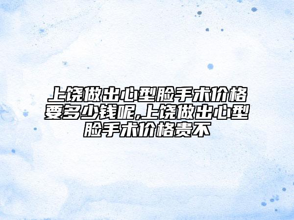 上饒做出心型臉手術(shù)價格要多少錢呢,上饒做出心型臉手術(shù)價格貴不
