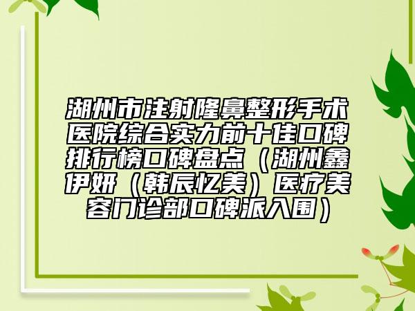 湖州市注射隆鼻整形手術(shù)醫(yī)院綜合實力前十佳口碑排行榜口碑盤點（湖州鑫伊妍（韓辰憶美）醫(yī)療美容門診部口碑派入圍）