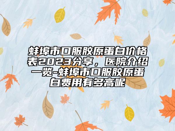 蚌埠市口服膠原蛋白價(jià)格表2023分享，醫(yī)院介紹一覽-蚌埠市口服膠原蛋白費(fèi)用有多高呢
