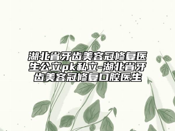 湖北省牙齒美容冠修復醫(yī)生公立pk私立-湖北省牙齒美容冠修復口腔醫(yī)生