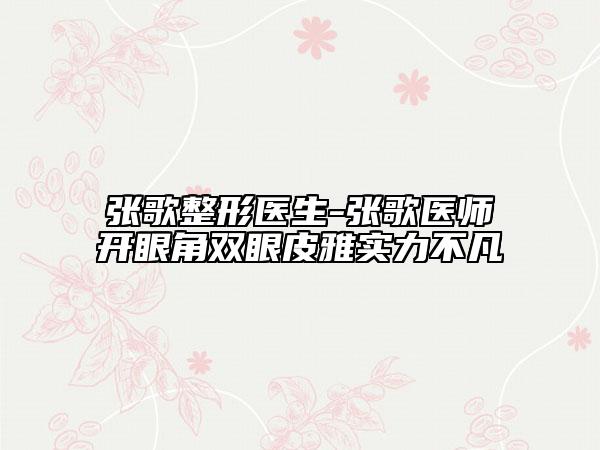 張歌整形醫(yī)生-張歌醫(yī)師開眼角雙眼皮雅實力不凡