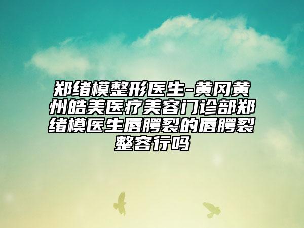 鄭緒模整形醫(yī)生-黃岡黃州皓美醫(yī)療美容門診部鄭緒模醫(yī)生唇腭裂的唇腭裂整容行嗎