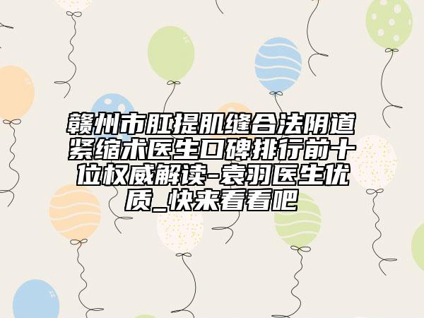 贛州市肛提肌縫合法陰道緊縮術醫(yī)生口碑排行前十位權威解讀-袁羽醫(yī)生優(yōu)質_快來看看吧