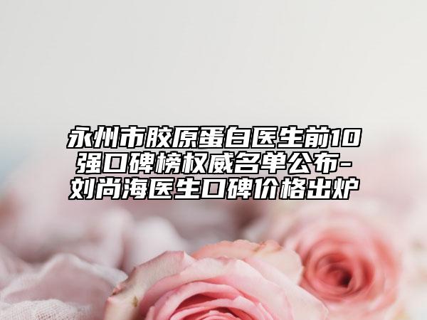 永州市膠原蛋白醫(yī)生前10強(qiáng)口碑榜權(quán)威名單公布-劉尚海醫(yī)生口碑價(jià)格出爐