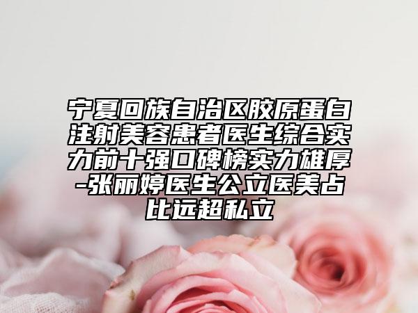 寧夏回族自治區(qū)膠原蛋白注射美容患者醫(yī)生綜合實力前十強口碑榜實力雄厚-張麗婷醫(yī)生公立醫(yī)美占比遠超私立