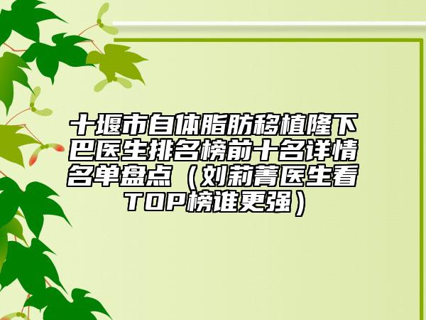 十堰市自體脂肪移植隆下巴醫(yī)生排名榜前十名詳情名單盤點(diǎn)（劉莉菁醫(yī)生看TOP榜誰(shuí)更強(qiáng)）