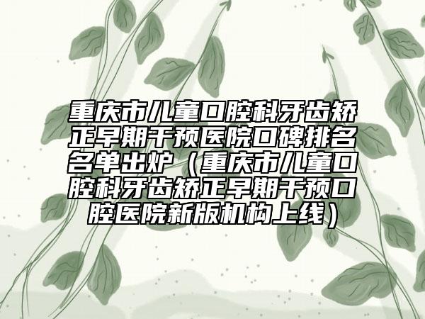 重慶市兒童口腔科牙齒矯正早期干預(yù)醫(yī)院口碑排名名單出爐（重慶市兒童口腔科牙齒矯正早期干預(yù)口腔醫(yī)院新版機構(gòu)上線）