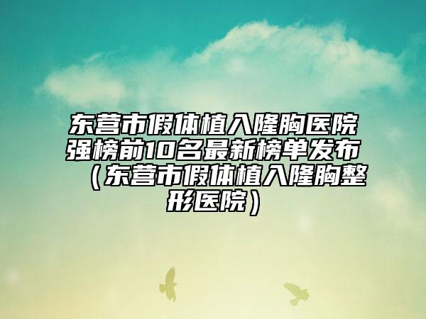 東營市假體植入隆胸醫(yī)院強(qiáng)榜前10名最新榜單發(fā)布（東營市假體植入隆胸整形醫(yī)院）