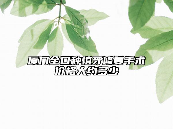 廈門全口種植牙修復(fù)手術(shù)價(jià)格大約多少