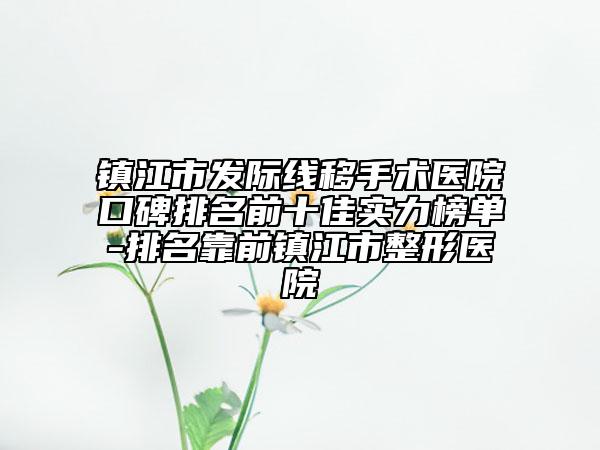 鎮(zhèn)江市發(fā)際線移手術(shù)醫(yī)院口碑排名前十佳實(shí)力榜單-排名靠前鎮(zhèn)江市整形醫(yī)院