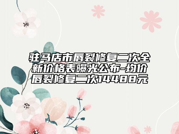 駐馬店市唇裂修復(fù)二次全新價(jià)格表曝光公布-均價(jià)唇裂修復(fù)二次14488元