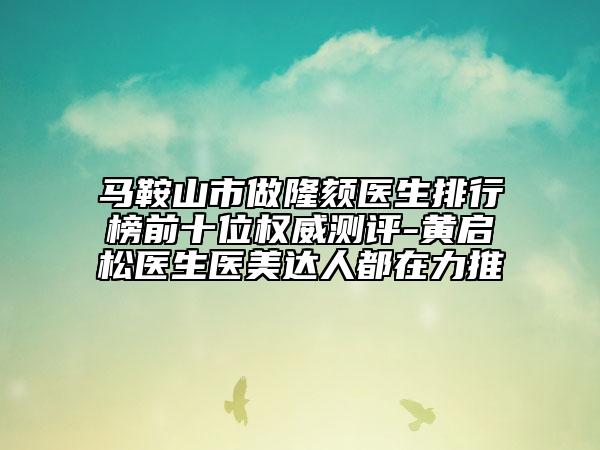 馬鞍山市做隆頦醫(yī)生排行榜前十位權(quán)威測評-黃啟松醫(yī)生醫(yī)美達(dá)人都在力推