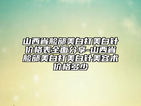 山西省臉部美白打美白針價(jià)格表全面分享-山西省臉部美白打美白針美容術(shù)價(jià)格多少