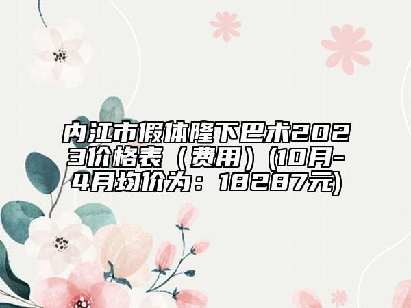 內(nèi)江市假體隆下巴術(shù)2023價(jià)格表（費(fèi)用）(10月-4月均價(jià)為：18287元)