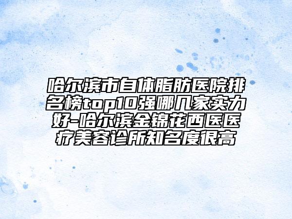 哈爾濱市自體脂肪醫(yī)院排名榜top10強(qiáng)哪幾家實(shí)力好-哈爾濱金錦花西醫(yī)醫(yī)療美容診所知名度很高
